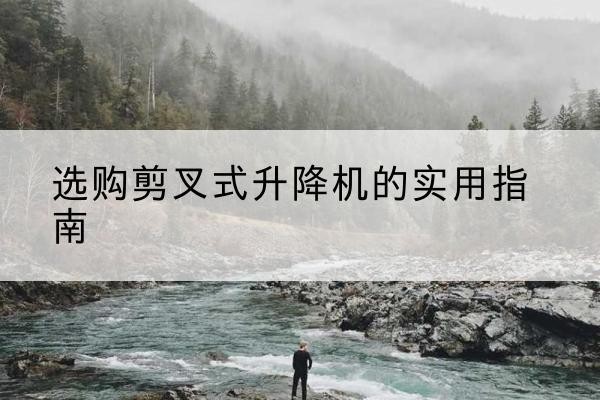 双峰剪叉式升降机怎么选-选购剪叉式升降机的实用指南