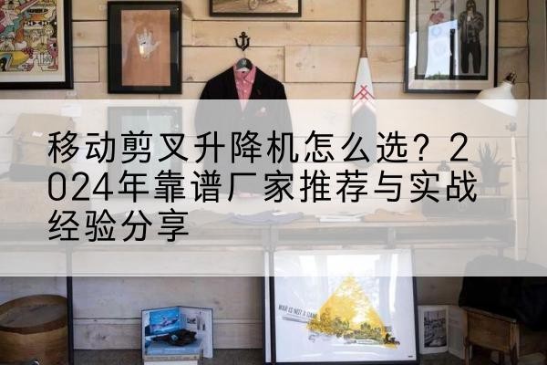 双峰升降平台厂家推荐-移动剪叉升降机怎么选？2024年靠谱厂家推荐与实战经验分享