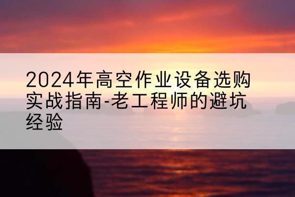 双峰高空作业升降机厂家推荐-2024年高空作业设备选购实战指南-老工程师的避坑经验