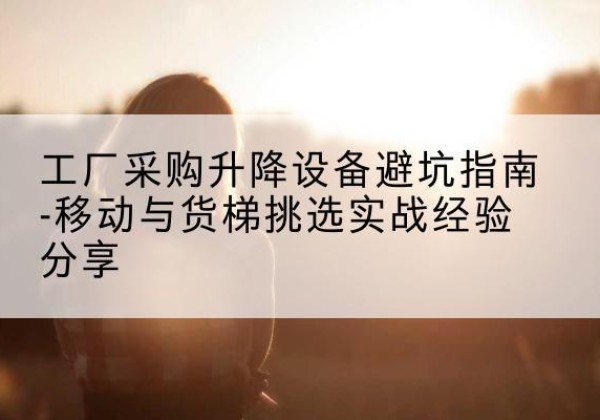 双峰移动式升降机怎么选-工厂采购升降设备避坑指南-移动与货梯挑选实战经验分享