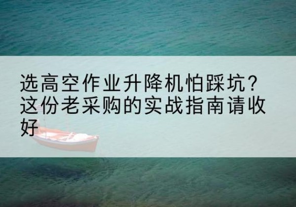 双峰高空作业升降机厂家推荐-选高空作业升降机怕踩坑？这份老采购的实战指南请收好