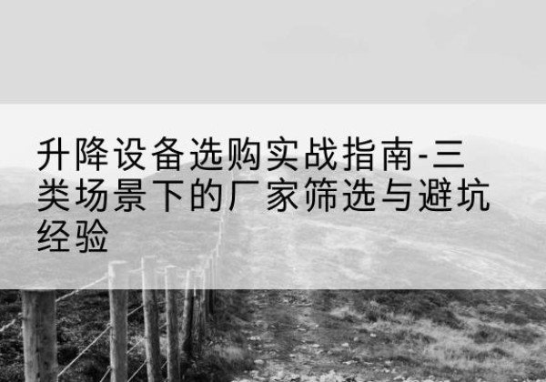 双峰移动式升降机厂家推荐-升降设备选购实战指南-三类场景下的厂家筛选与避坑经验