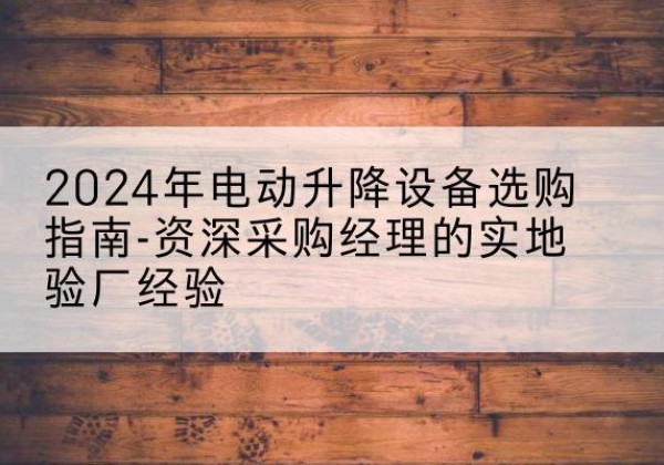 双峰电动剪叉升降平台厂家-2024年电动升降设备选购指南-资深采购经理的实地验厂经验