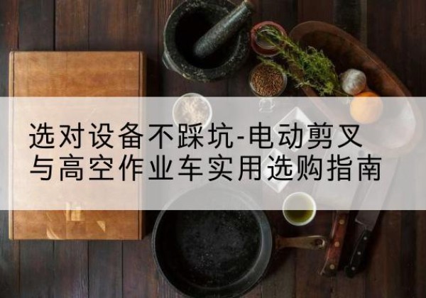 双峰电动剪叉升降平台怎么选-选对设备不踩坑-电动剪叉与高空作业车实用选购指南