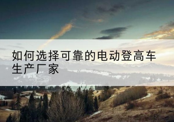 双峰电动登高车厂家-如何选择可靠的电动登高车生产厂家