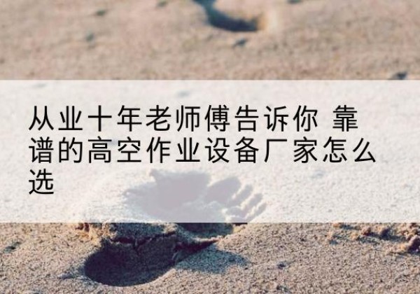 双峰高空作业升降机厂家推荐-从业十年老师傅告诉你 靠谱的高空作业设备厂家怎么选