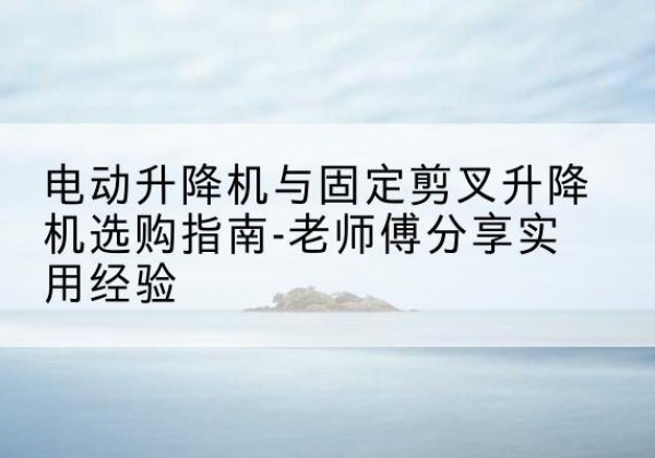 双峰电动升降机怎么选-电动升降机与固定剪叉升降机选购指南-老师傅分享实用经验