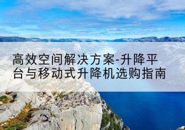 双峰升降平台厂家-*空间解决方案-升降平台与移动式升降机选购指南