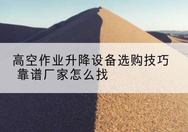双峰电动升降平台厂家推荐-高空作业升降设备选购技巧 靠谱厂家怎么找