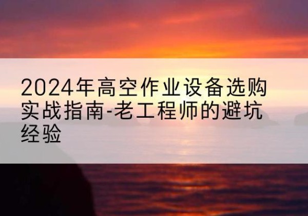双峰高空作业升降机厂家推荐-2024年高空作业设备选购实战指南-老工程师的避坑经验